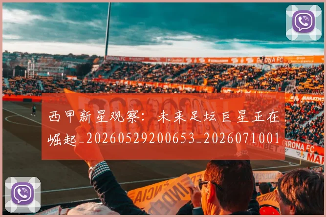 西甲新星观察：未来足坛巨星正在崛起_20260529200653_20260710012340