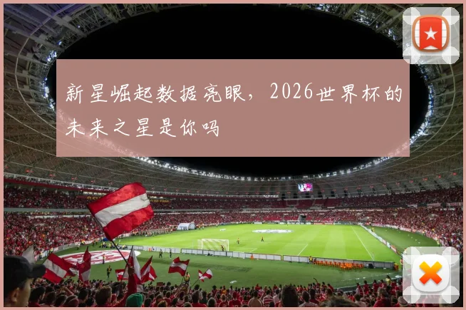 新星崛起数据亮眼，2026世界杯的未来之星是你吗