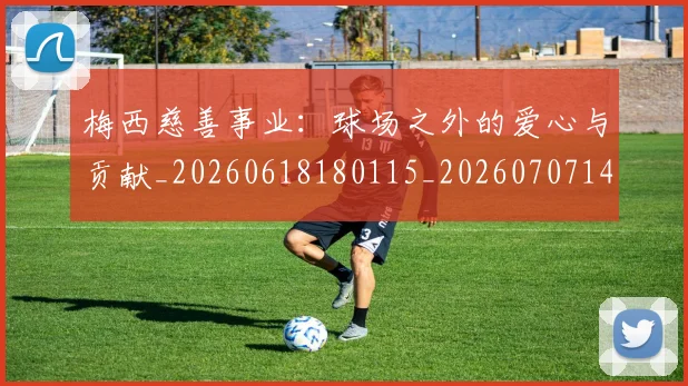 梅西慈善事业:球场之外的爱心与贡献_20260618180115_20260707144444_20260731181338