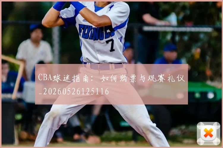 CBA球迷指南：如何购票与观赛礼仪_20260526125116