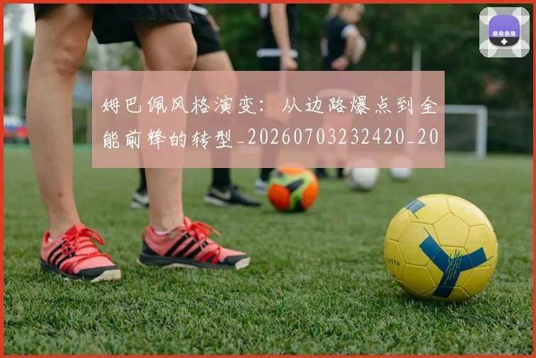 姆巴佩风格演变：从边路爆点到全能前锋的转型_20260703232420_20260720191131