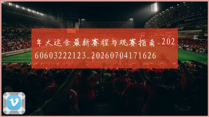 年大运会最新赛程与观赛指南_20260603222123_20260704171626