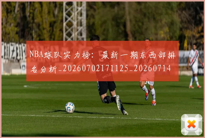 NBA球队实力榜:最新一期东西部排名分析_20260702171125_20260714214158