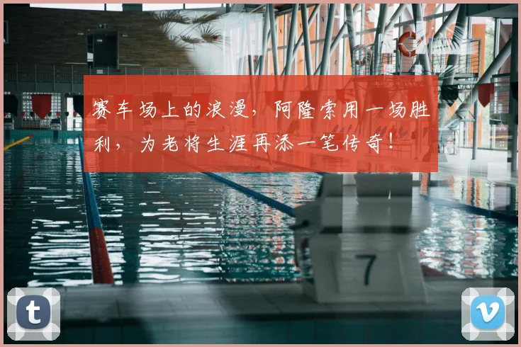 赛车场上的浪漫,阿隆索用一场胜利,为老将生涯再添一笔传奇!