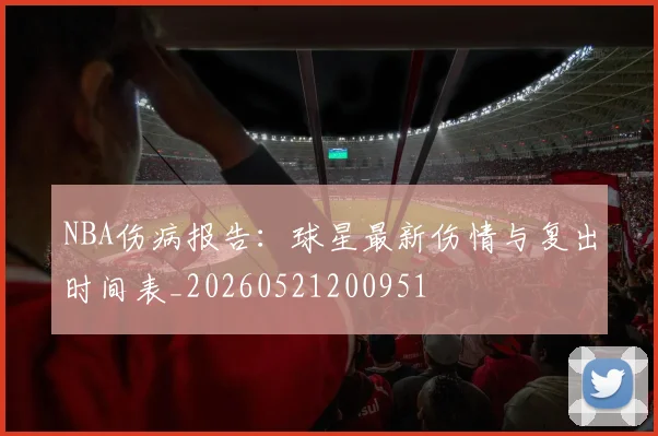 NBA伤病报告:球星最新伤情与复出时间表_20260521200951