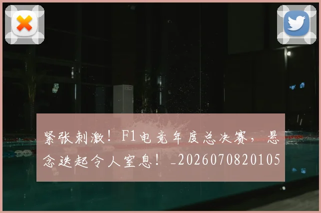紧张刺激！F1电竞年度总决赛，悬念迭起令人窒息！_20260708201057_20260803142308