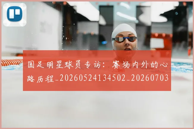 国足明星球员专访：赛场内外的心路历程_20260524134502_20260703224006
