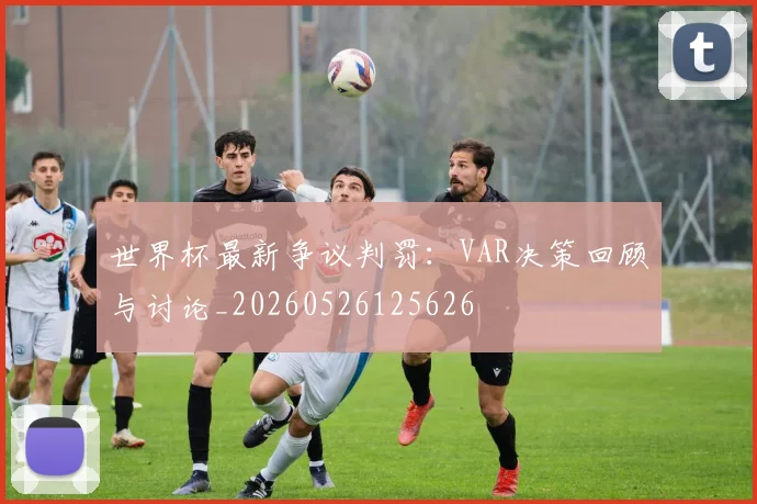 世界杯最新争议判罚：VAR决策回顾与讨论_20260526125626