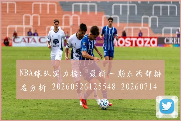 NBA球队实力榜:最新一期东西部排名分析_20260526125548_20260714214156