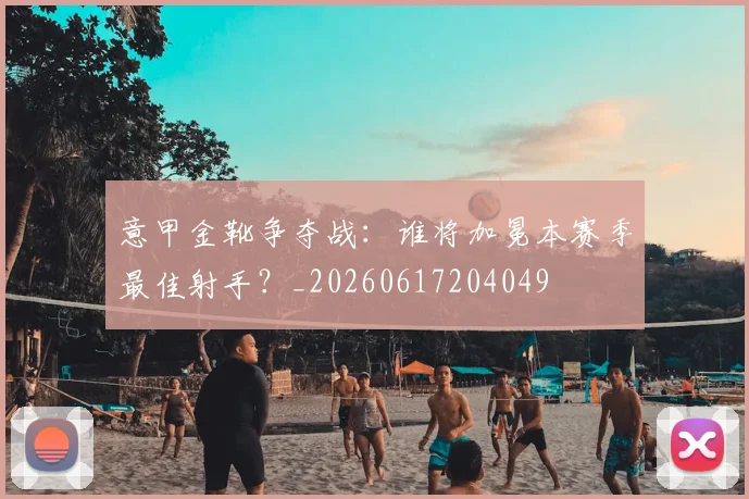 意甲金靴争夺战:谁将加冕本赛季最佳射手?_20260617204049
