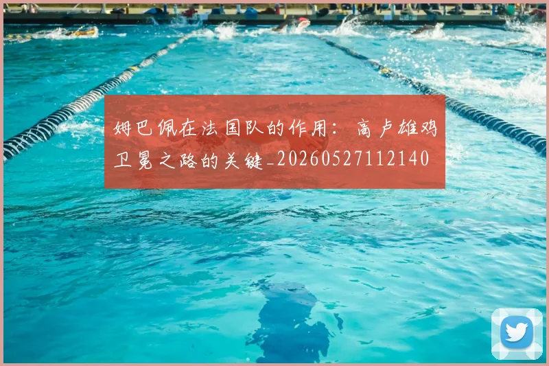 姆巴佩在法国队的作用：高卢雄鸡卫冕之路的关键_20260527112140