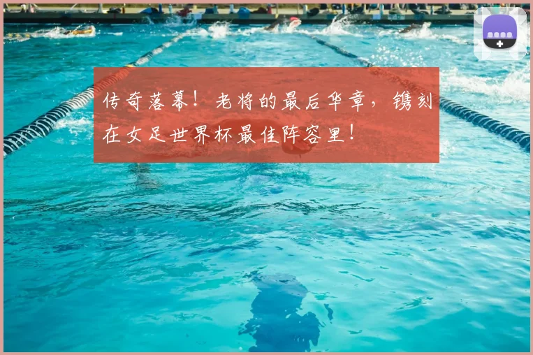 传奇落幕！老将的最后华章，镌刻在女足世界杯最佳阵容里！