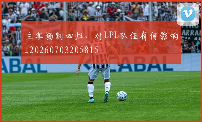 主客场制回归，对LPL队伍有何影响_20260703205815