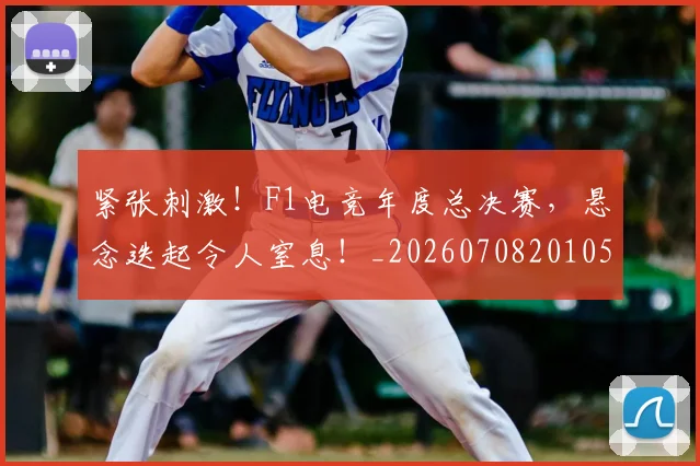 紧张刺激!F1电竞年度总决赛,悬念迭起令人窒息!_20260708201057_20260803142308