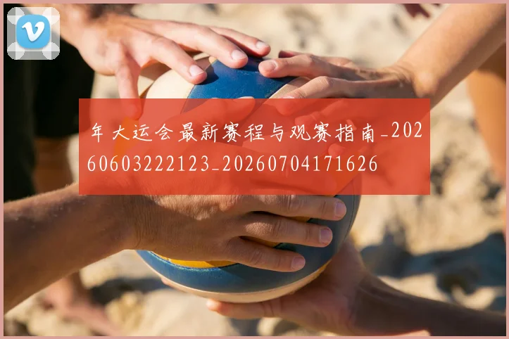 年大运会最新赛程与观赛指南_20260603222123_20260704171626