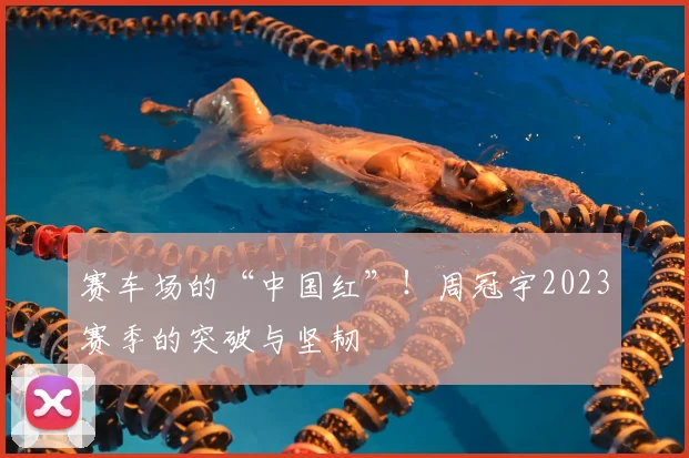 赛车场的“中国红”！周冠宇2023赛季的突破与坚韧