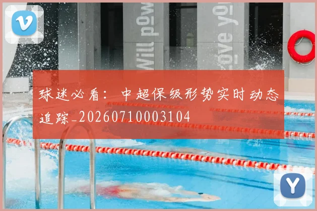 球迷必看:中超保级形势实时动态追踪_20260710003104