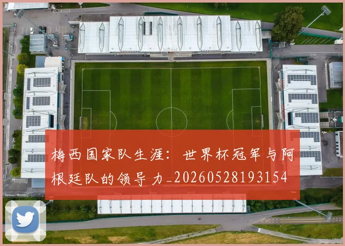 梅西国家队生涯：世界杯冠军与阿根廷队的领导力_20260528193154