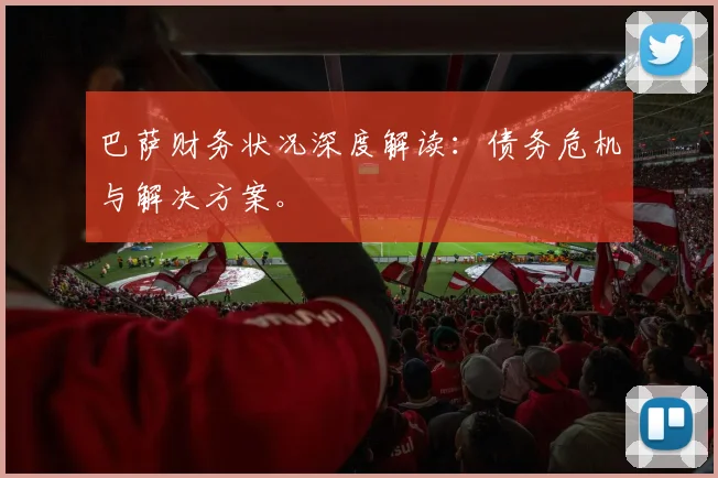 巴萨财务状况深度解读：债务危机与解决方案。
