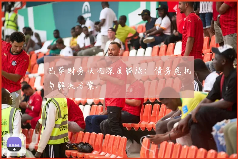 巴萨财务状况深度解读：债务危机与解决方案。