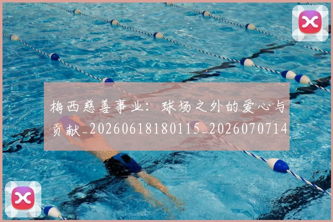 梅西慈善事业：球场之外的爱心与贡献_20260618180115_20260707144444_20260731181338