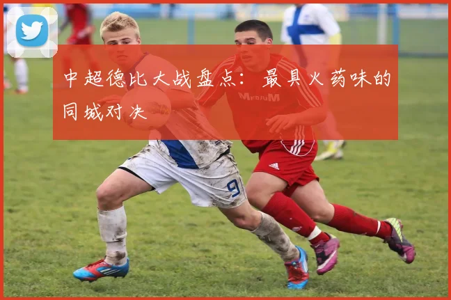中超德比大战盘点：最具火药味的同城对决