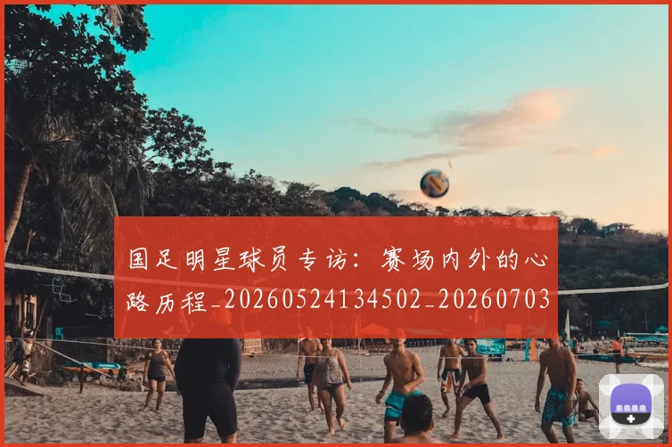 国足明星球员专访：赛场内外的心路历程_20260524134502_20260703224006