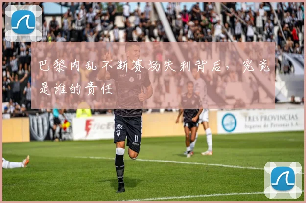 巴黎内乱不断赛场失利背后,究竟是谁的责任