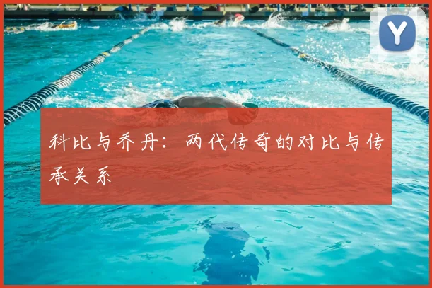 科比与乔丹：两代传奇的对比与传承关系