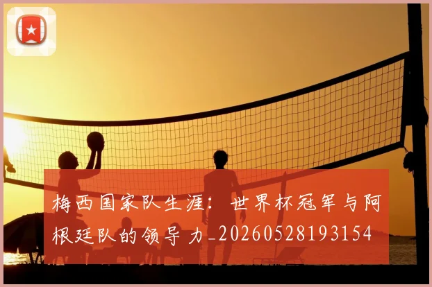 梅西国家队生涯:世界杯冠军与阿根廷队的领导力_20260528193154