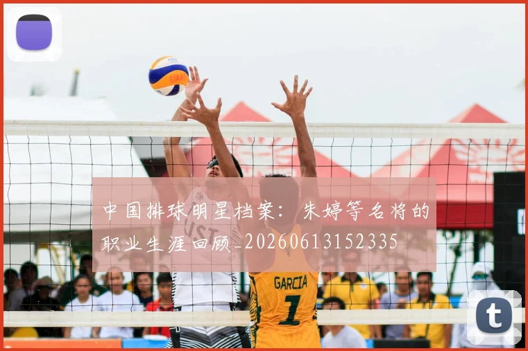 中国排球明星档案:朱婷等名将的职业生涯回顾_20260613152335
