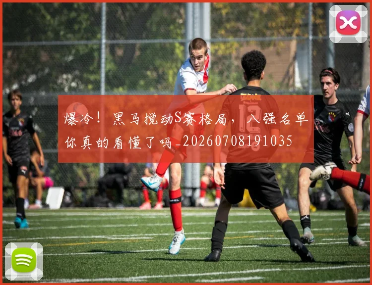 爆冷！黑马搅动S赛格局，八强名单你真的看懂了吗_20260708191035