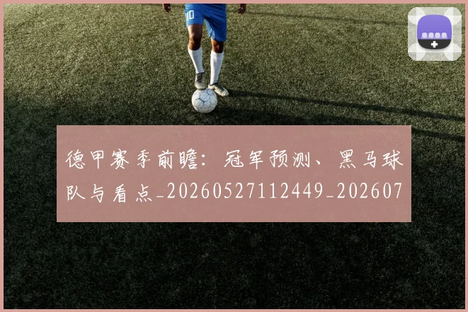 德甲赛季前瞻：冠军预测、黑马球队与看点_20260527112449_20260722162350