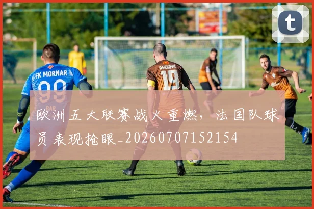 欧洲五大联赛战火重燃,法国队球员表现抢眼_20260707152154
