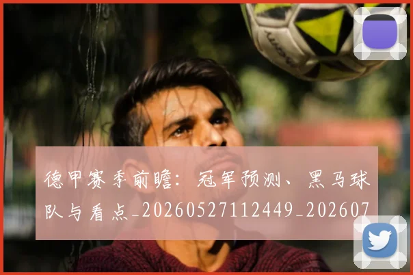 德甲赛季前瞻:冠军预测、黑马球队与看点_20260527112449_20260704173553