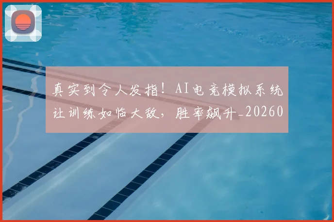真实到令人发指!AI电竞模拟系统让训练如临大敌,胜率飙升_20260708194709_20260802164208