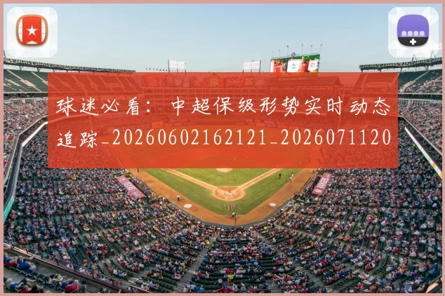 球迷必看：中超保级形势实时动态追踪_20260602162121_20260711200644