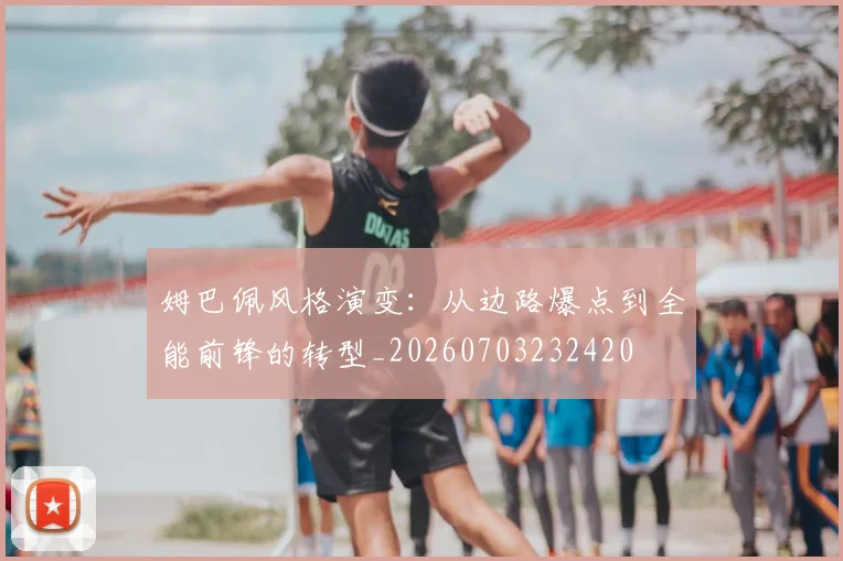姆巴佩风格演变:从边路爆点到全能前锋的转型_20260703232420