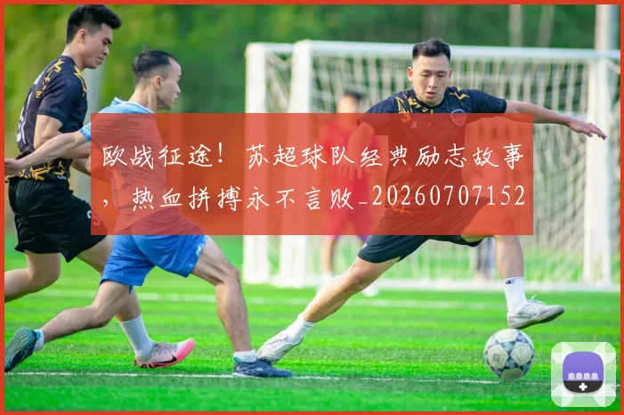 欧战征途!苏超球队经典励志故事,热血拼搏永不言败_20260707152152