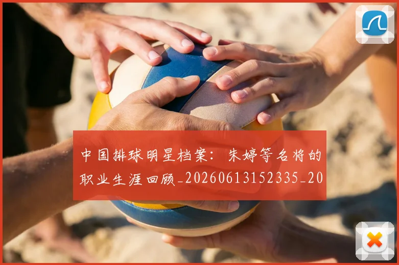 中国排球明星档案:朱婷等名将的职业生涯回顾_20260613152335_20260702202435_20260717234338