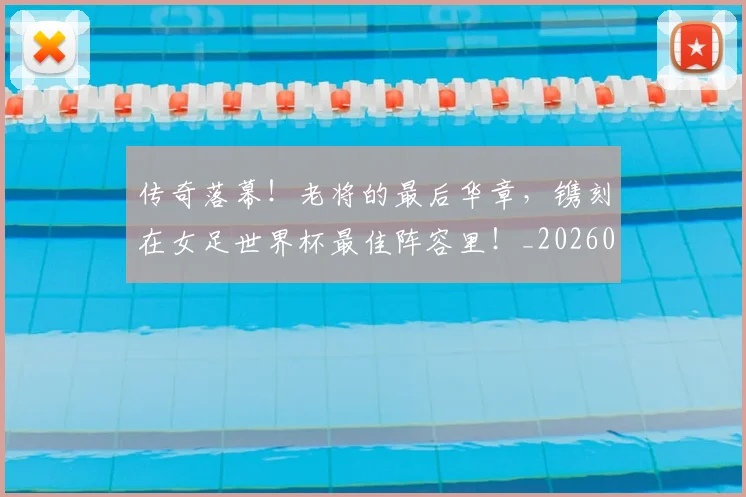 传奇落幕!老将的最后华章,镌刻在女足世界杯最佳阵容里!_20260703213806_20260718003136