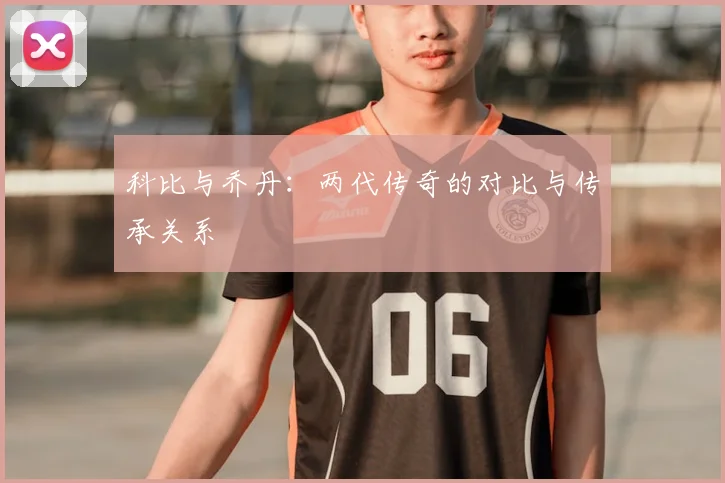 科比与乔丹:两代传奇的对比与传承关系