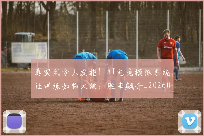 真实到令人发指！AI电竞模拟系统让训练如临大敌，胜率飙升_20260708194709_20260802164208