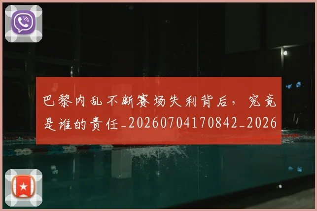 巴黎内乱不断赛场失利背后,究竟是谁的责任_20260704170842_20260722153812