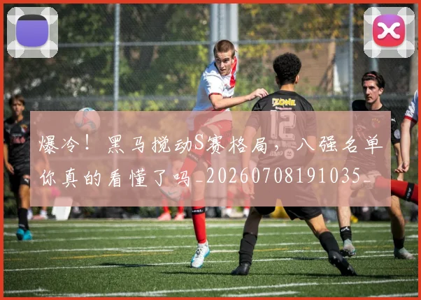 爆冷!黑马搅动S赛格局,八强名单你真的看懂了吗_20260708191035_20260802155455