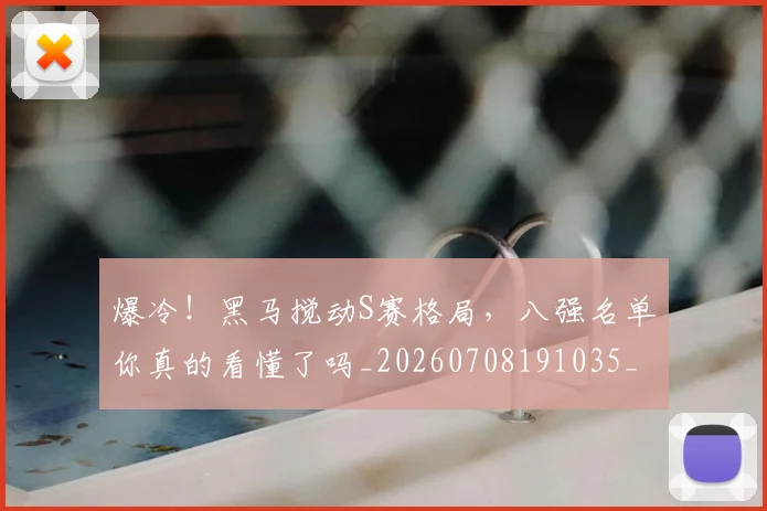爆冷！黑马搅动S赛格局，八强名单你真的看懂了吗_20260708191035_20260802155455