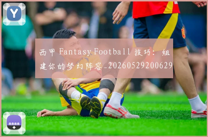西甲 Fantasy Football 技巧：组建你的梦幻阵容_20260529200629