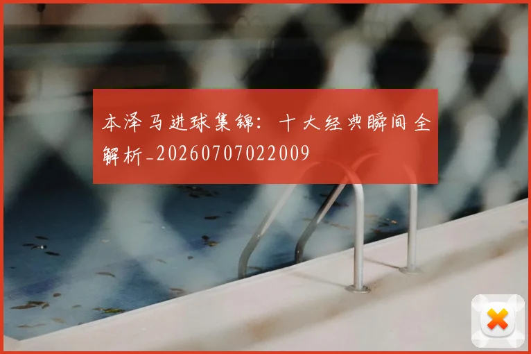 本泽马进球集锦：十大经典瞬间全解析_20260707022009