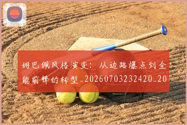 姆巴佩风格演变:从边路爆点到全能前锋的转型_20260703232420_20260720191131