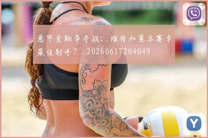 意甲金靴争夺战：谁将加冕本赛季最佳射手？_20260617204049